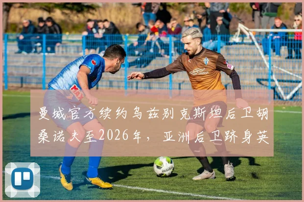 曼城官方续约乌兹别克斯坦后卫胡桑诺夫至2026年,亚洲后卫跻身英超豪门的背后有何深意?