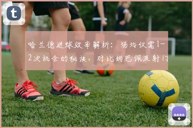 哈兰德进球效率解析：场均仅需1-2次机会的秘诀，对比姆巴佩及射门数据深度分析