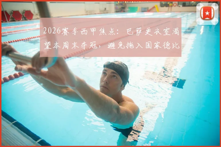 2026赛季西甲焦点:巴萨更衣室渴望本周末夺冠,避免拖入国家德比的三大考量与赛程分析