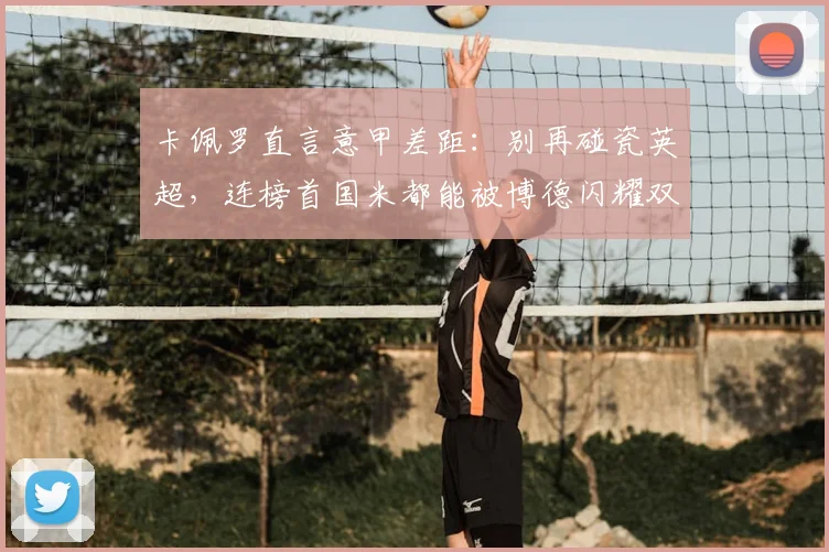 卡佩罗直言意甲差距：别再碰瓷英超，连榜首国米都能被博德闪耀双杀？深度解析两大联赛现状