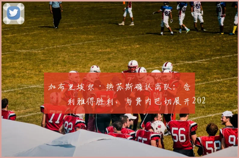 加布里埃尔·热苏斯确认离队：告别利雅得胜利，与费内巴切展开2026转会谈判