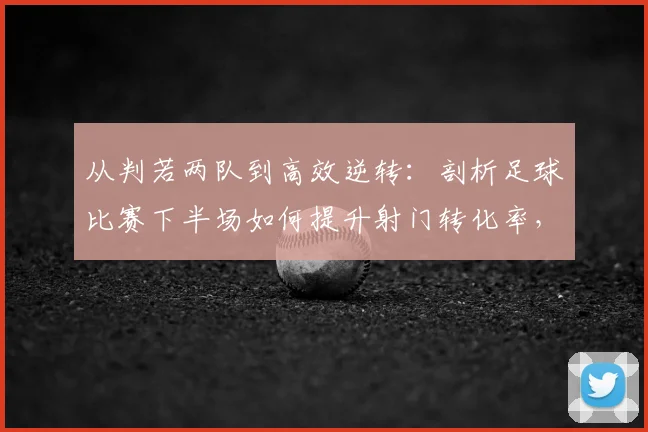 从判若两队到高效逆转:剖析足球比赛下半场如何提升射门转化率,以2026年法国队经典战役为例