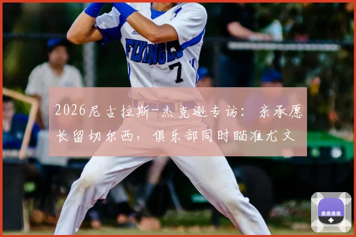 2026尼古拉斯-杰克逊专访:亲承愿长留切尔西,俱乐部同时瞄准尤文新星赫伊森增强防线