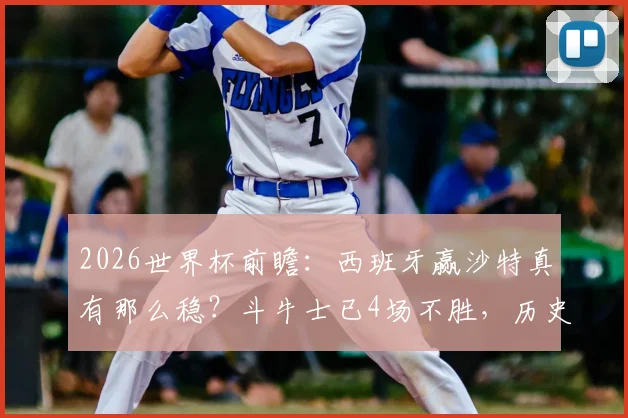 2026世界杯前瞻：西班牙赢沙特真有那么稳？斗牛士已4场不胜，历史性危机浮现