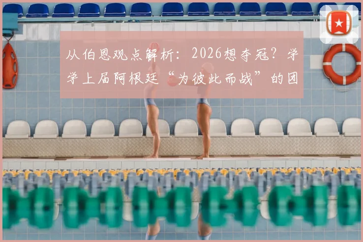 从伯恩观点解析:2026想夺冠?学学上届阿根廷“为彼此而战”的团队哲学