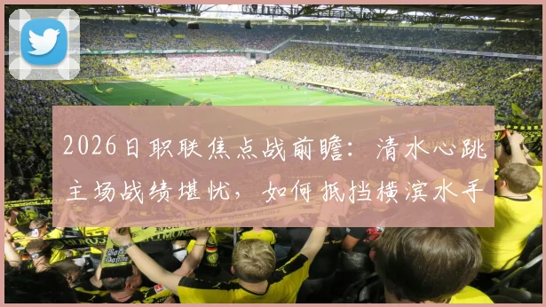 2026日职联焦点战前瞻：清水心跳主场战绩堪忧，如何抵挡横滨水手“攻强守弱”的矛与盾？