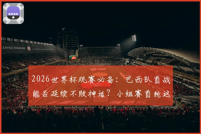 2026世界杯观赛必备：巴西队首战能否延续不败神话？小组赛首轮这些生死战千万别错过