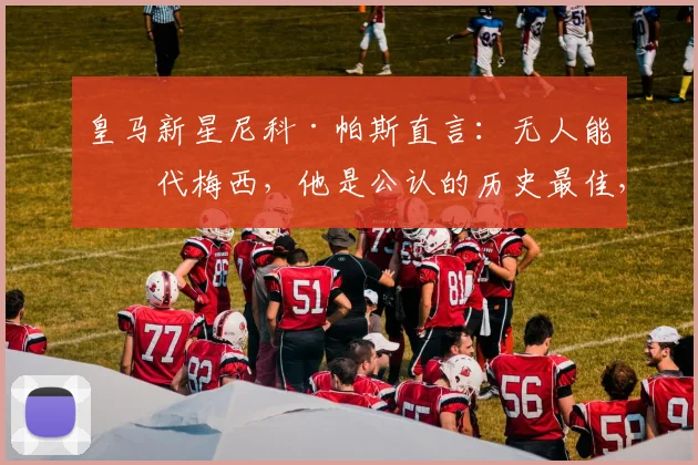 皇马新星尼科·帕斯直言：无人能替代梅西，他是公认的历史最佳，年轻一代该如何看待传奇？