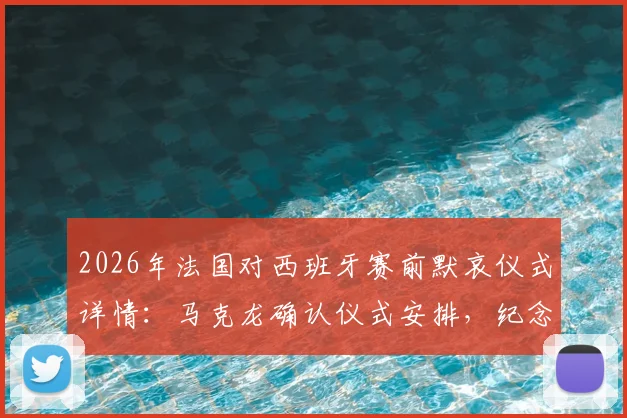 2026年法国对西班牙赛前默哀仪式详情：马克龙确认仪式安排，纪念尼斯袭击事件遇难者流程解读