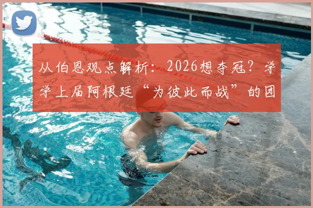 从伯恩观点解析:2026想夺冠?学学上届阿根廷“为彼此而战”的团队哲学