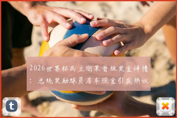 2026世界杯民主刚果晋级奖金详情:总统奖励球员房车现金引发热议,附国家队晋级历程回顾