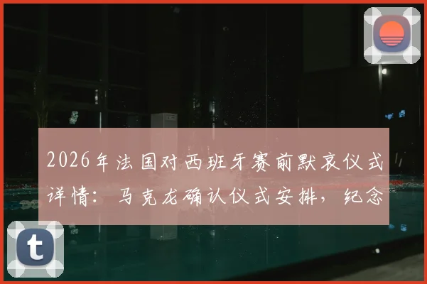 2026年法国对西班牙赛前默哀仪式详情：马克龙确认仪式安排，纪念尼斯袭击事件遇难者流程解读