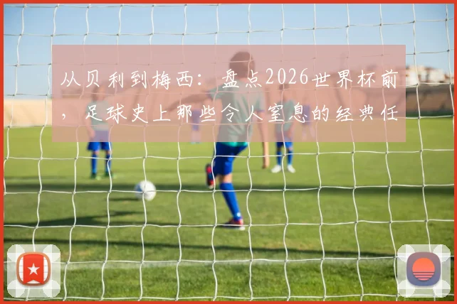 从贝利到梅西:盘点2026世界杯前,足球史上那些令人窒息的经典任意球弧线