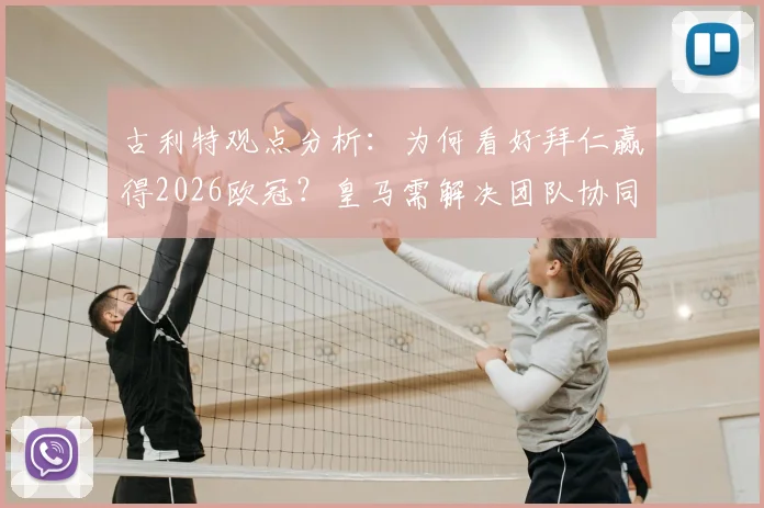 古利特观点分析：为何看好拜仁赢得2026欧冠？皇马需解决团队协同问题