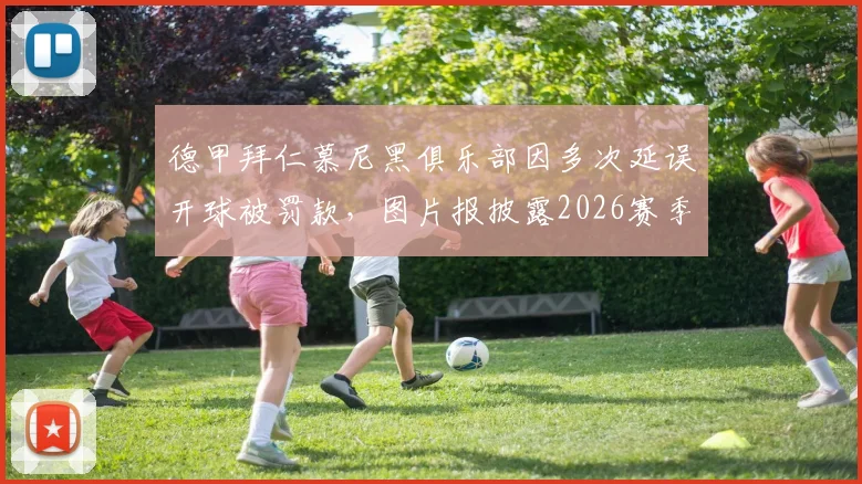 德甲拜仁慕尼黑俱乐部因多次延误开球被罚款，图片报披露2026赛季共五次迟到累计罚金8万欧元