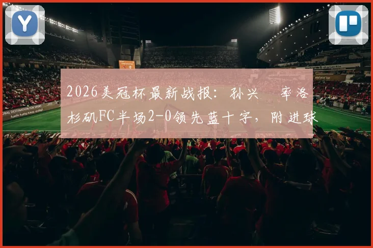 2026美冠杯最新战报：孙兴慜率洛杉矶FC半场2-0领先蓝十字，附进球视频与赛事实时分析