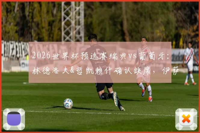 2026世界杯预选赛瑞典vs葡萄牙：林德洛夫&哲凯赖什确认缺席，伊萨克将获出场时间分析
