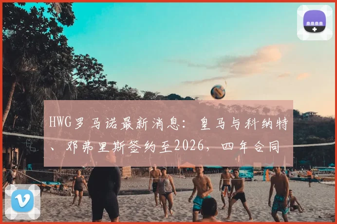 HWG罗马诺最新消息：皇马与科纳特、邓弗里斯签约至2026，四年合同细节解读