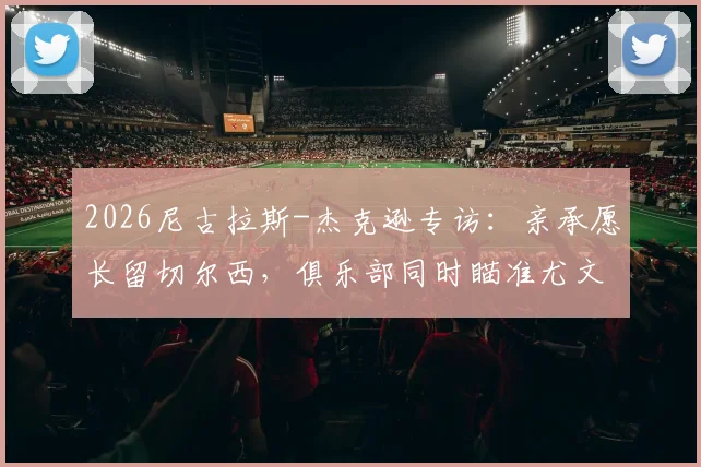 2026尼古拉斯-杰克逊专访：亲承愿长留切尔西，俱乐部同时瞄准尤文新星赫伊森增强防线