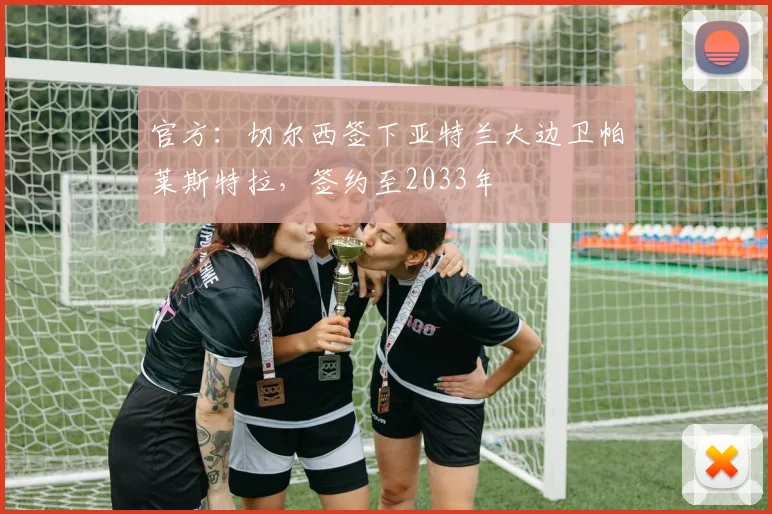 官方：切尔西签下亚特兰大边卫帕莱斯特拉，签约至2033年