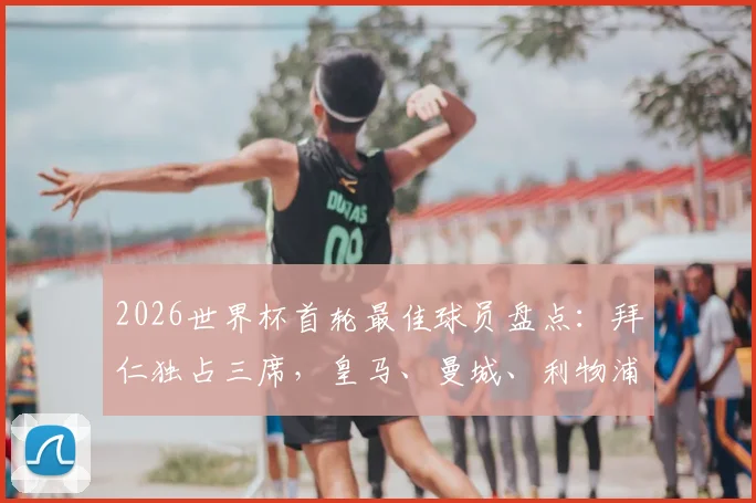 2026世界杯首轮最佳球员盘点：拜仁独占三席，皇马、曼城、利物浦各两人入选