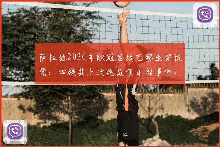萨拉赫2026年欧冠客战巴黎坐穿板凳，回顾其上次炮轰俱乐部事件，解析状态、合约与红军未来