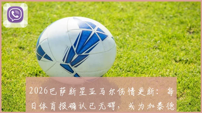 2026巴萨新星亚马尔伤情更新：每日体育报确认已无碍，或为加泰德比轮休，附最新首发预测分析