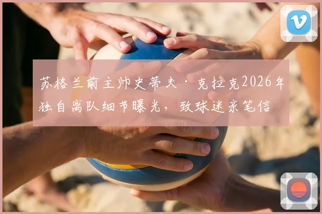 苏格兰前主帅史蒂夫·克拉克2026年独自离队细节曝光，致球迷亲笔信全文解读与背后原因分析