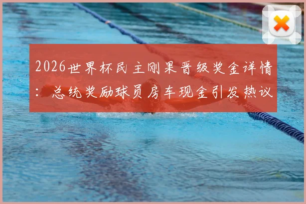 2026世界杯民主刚果晋级奖金详情：总统奖励球员房车现金引发热议，附国家队晋级历程回顾