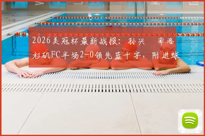 2026美冠杯最新战报:孙兴慜率洛杉矶FC半场2-0领先蓝十字,附进球视频与赛事实时分析
