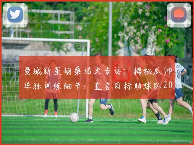 曼城新星胡桑诺夫专访：揭秘瓜帅单独训练细节，直言目标助球队2026年再夺欧冠