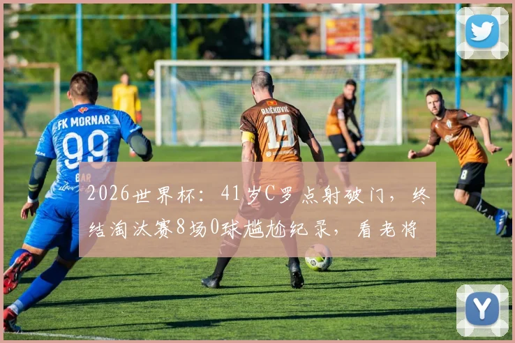 2026世界杯:41岁C罗点射破门,终结淘汰赛8场0球尴尬纪录,看老将如何完成自我救赎