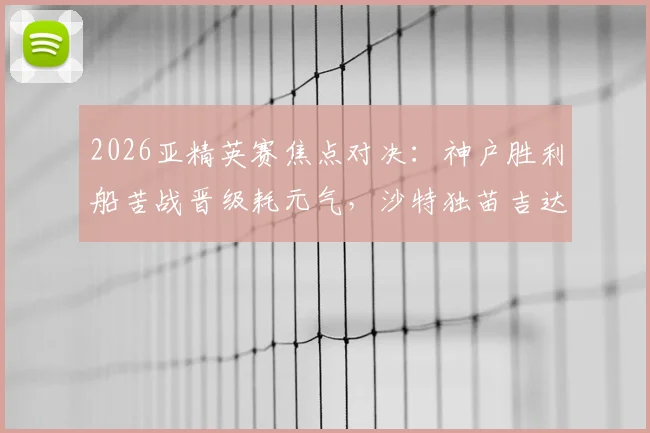 2026亚精英赛焦点对决:神户胜利船苦战晋级耗元气,沙特独苗吉达国民能否趁势突围?