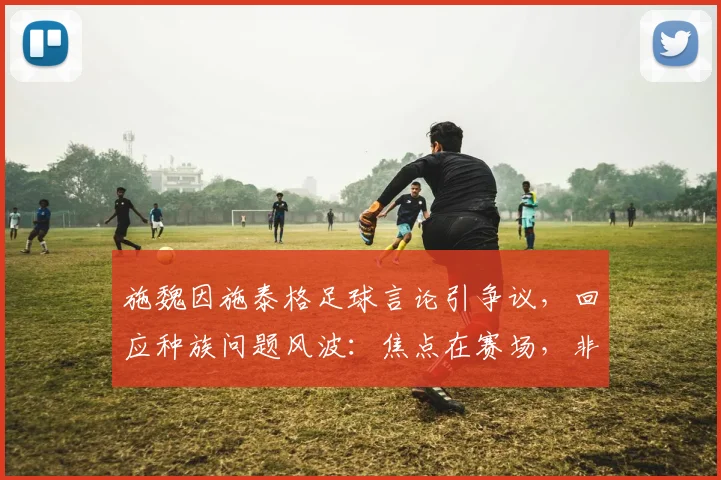 施魏因施泰格足球言论引争议,回应种族问题风波:焦点在赛场,非针对个人,2026年事件回顾与讨论