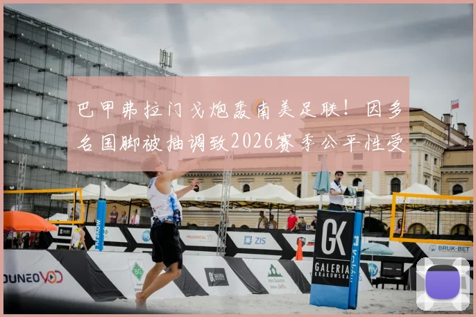 巴甲弗拉门戈炮轰南美足联！因多名国脚被抽调致2026赛季公平性受损，为何联赛赛程拒绝延期？