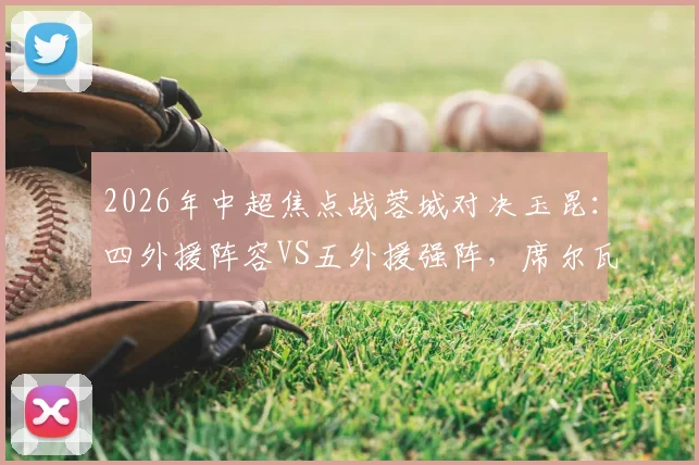 2026年中超焦点战蓉城对决玉昆：四外援阵容VS五外援强阵，席尔瓦韦世豪谁主沉浮？