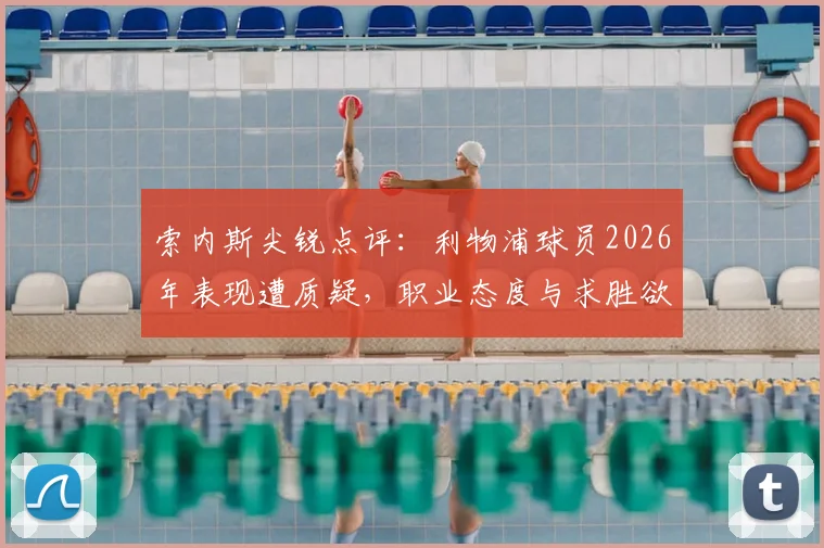 索内斯尖锐点评：利物浦球员2026年表现遭质疑，职业态度与求胜欲望成焦点