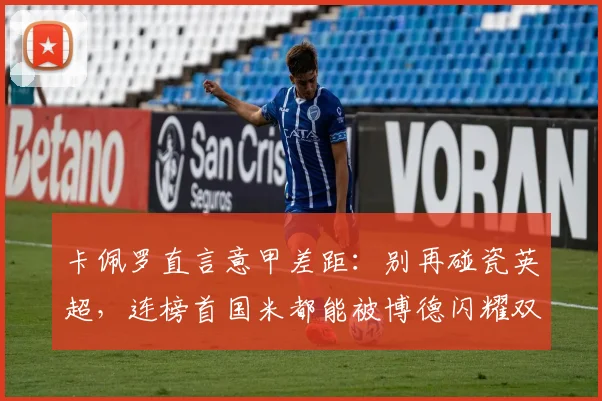 卡佩罗直言意甲差距:别再碰瓷英超,连榜首国米都能被博德闪耀双杀?深度解析两大联赛现状