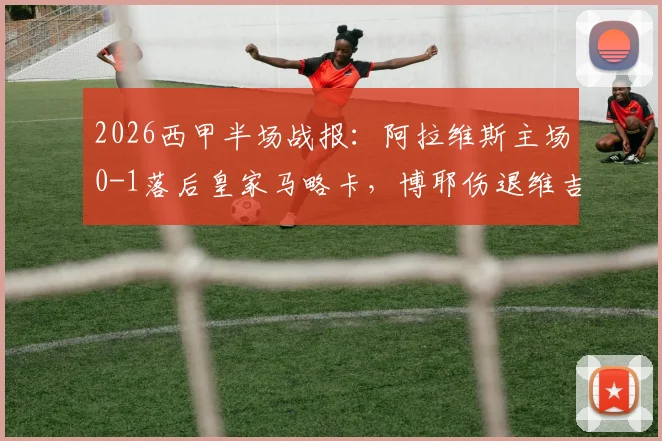 2026西甲半场战报：阿拉维斯主场0-1落后皇家马略卡，博耶伤退维吉利破门成转折点