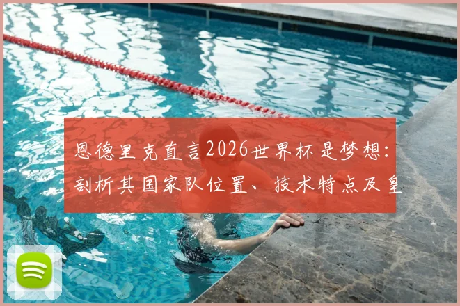 恩德里克直言2026世界杯是梦想：剖析其国家队位置、技术特点及皇马生涯对其影响