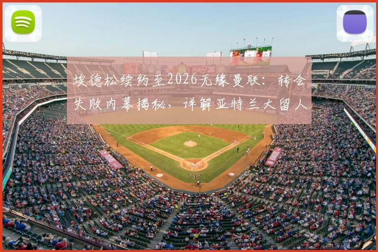 埃德松续约至2026无缘曼联:转会失败内幕揭秘,详解亚特兰大留人原因与球员未来