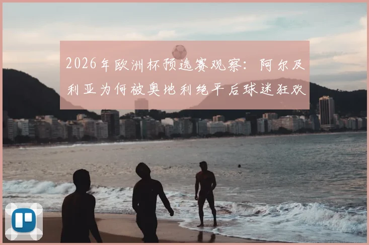 2026年欧洲杯预选赛观察：阿尔及利亚为何被奥地利绝平后球迷狂欢？详解避开西班牙的出线策略