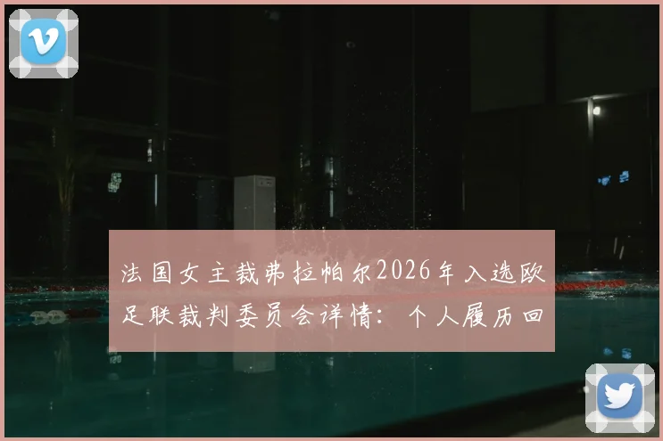 法国女主裁弗拉帕尔2026年入选欧足联裁判委员会详情:个人履历回顾与对行业影响分析
