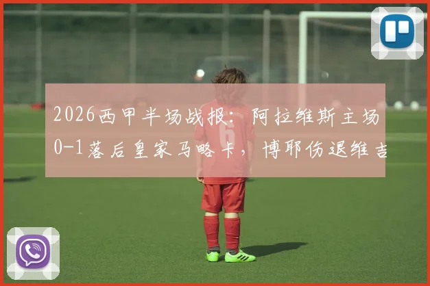 2026西甲半场战报:阿拉维斯主场0-1落后皇家马略卡,博耶伤退维吉利破门成转折点