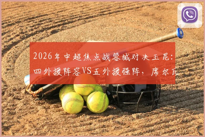 2026年中超焦点战蓉城对决玉昆:四外援阵容VS五外援强阵,席尔瓦韦世豪谁主沉浮?
