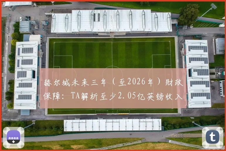 赫尔城未来三年（至2026年）财政保障：TA解析至少2.05亿英镑收入来源与二次转会分成条款详情