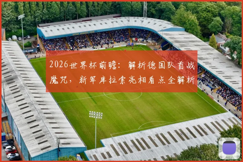 2026世界杯前瞻：解析德国队首战魔咒，新军库拉索亮相看点全解析