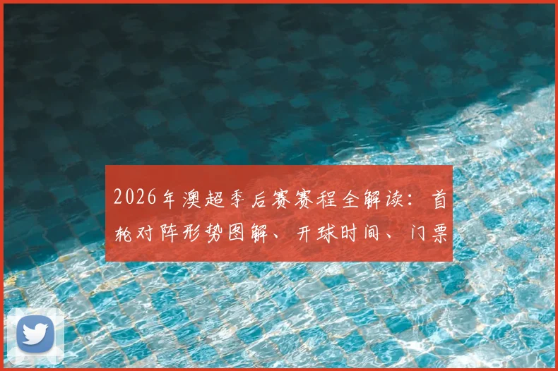 2026年澳超季后赛赛程全解读：首轮对阵形势图解、开球时间、门票攻略与晋级预测