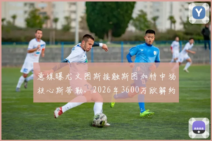 意媒曝尤文图斯接触斯图加特中场核心斯蒂勒，2026年3600万欧解约金成关键
