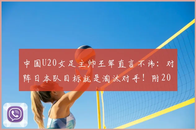 中国U20女足主帅王军直言不讳:对阵日本队目标就是淘汰对手!附2026年U20女足亚洲杯赛程及中国队最新名单解析